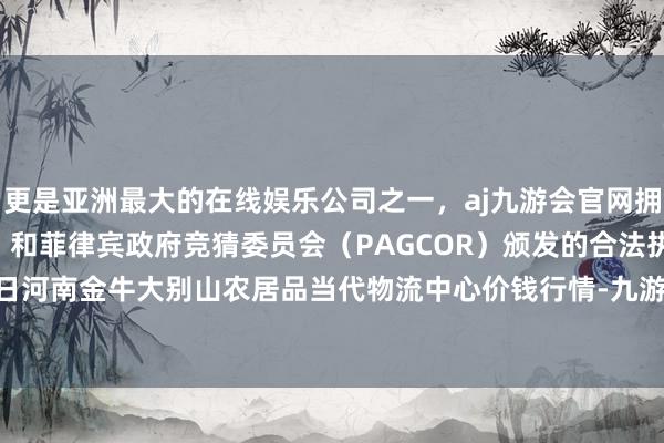 更是亚洲最大的在线娱乐公司之一，aj九游会官网拥有欧洲马耳他（MGA）和菲律宾政府竞猜委员会（PAGCOR）颁发的合法执照。2024年4月8日河南金牛大别山农居品当代物流中心价钱行情-九游会J9·(china)官方网站-真人游戏第一品牌