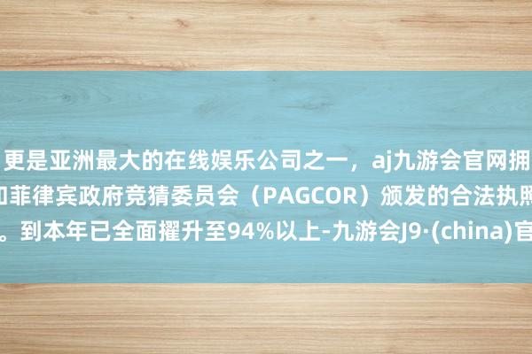 更是亚洲最大的在线娱乐公司之一，aj九游会官网拥有欧洲马耳他（MGA）和菲律宾政府竞猜委员会（PAGCOR）颁发的合法执照。到本年已全面擢升至94%以上-九游会J9·(china)官方网站-真人游戏第一品牌