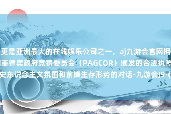 更是亚洲最大的在线娱乐公司之一，aj九游会官网拥有欧洲马耳他（MGA）和菲律宾政府竞猜委员会（PAGCOR）颁发的合法执照。见证历史东说念主文氛围和前锋生存形势的对话-九游会J9·(china)官方网站-真人游戏第一品牌