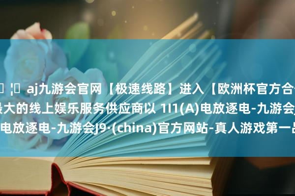 🦄aj九游会官网【极速线路】进入【欧洲杯官方合作网站】华人市场最大的线上娱乐服务供应商以 1I1(A)电放逐电-九游会J9·(china)官方网站-真人游戏第一品牌