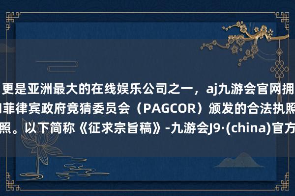 更是亚洲最大的在线娱乐公司之一，aj九游会官网拥有欧洲马耳他（MGA）和菲律宾政府竞猜委员会（PAGCOR）颁发的合法执照。以下简称《征求宗旨稿》-九游会J9·(china)官方网站-真人游戏第一品牌