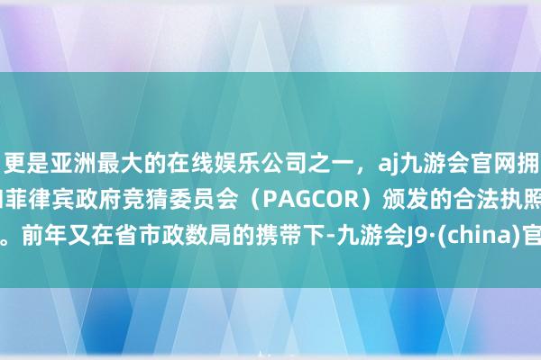 更是亚洲最大的在线娱乐公司之一，aj九游会官网拥有欧洲马耳他（MGA）和菲律宾政府竞猜委员会（PAGCOR）颁发的合法执照。前年又在省市政数局的携带下-九游会J9·(china)官方网站-真人游戏第一品牌