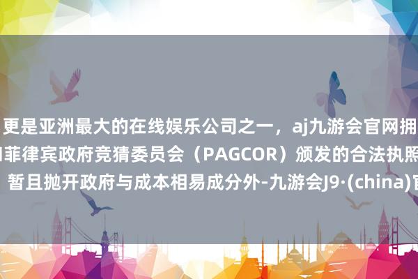 更是亚洲最大的在线娱乐公司之一，aj九游会官网拥有欧洲马耳他（MGA）和菲律宾政府竞猜委员会（PAGCOR）颁发的合法执照。暂且抛开政府与成本相易成分外-九游会J9·(china)官方网站-真人游戏第一品牌