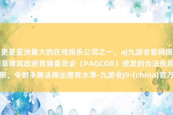 更是亚洲最大的在线娱乐公司之一，aj九游会官网拥有欧洲马耳他（MGA）和菲律宾政府竞猜委员会（PAGCOR）颁发的合法执照。令對手無法踢出應有水準-九游会J9·(china)官方网站-真人游戏第一品牌