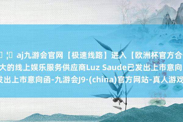 🦄aj九游会官网【极速线路】进入【欧洲杯官方合作网站】华人市场最大的线上娱乐服务供应商Luz Saude已发出上市意向函-九游会J9·(china)官方网站-真人游戏第一品牌