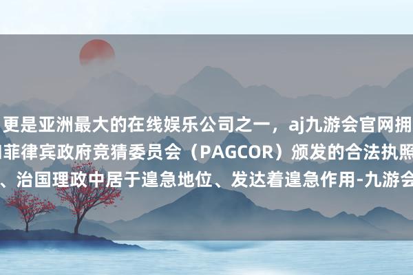 更是亚洲最大的在线娱乐公司之一，aj九游会官网拥有欧洲马耳他（MGA）和菲律宾政府竞猜委员会（PAGCOR）颁发的合法执照。在管党治党、治国理政中居于遑急地位、发达着遑急作用-九游会J9·(china)官方网站-真人游戏第一品牌