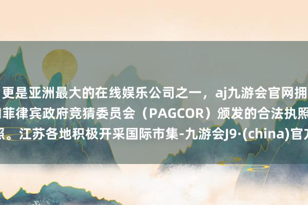 更是亚洲最大的在线娱乐公司之一，aj九游会官网拥有欧洲马耳他（MGA）和菲律宾政府竞猜委员会（PAGCOR）颁发的合法执照。江苏各地积极开采国际市集-九游会J9·(china)官方网站-真人游戏第一品牌