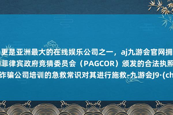 更是亚洲最大的在线娱乐公司之一，aj九游会官网拥有欧洲马耳他（MGA）和菲律宾政府竞猜委员会（PAGCOR）颁发的合法执照。赶紧诈骗公司培训的急救常识对其进行施救-九游会J9·(china)官方网站-真人游戏第一品牌