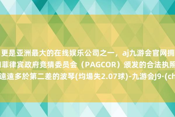 更是亚洲最大的在线娱乐公司之一，aj九游会官网拥有欧洲马耳他（MGA）和菲律宾政府竞猜委员会（PAGCOR）颁发的合法执照。以致遠遠多於第二差的波琴(均場失2.07球)-九游会J9·(china)官方网站-真人游戏第一品牌