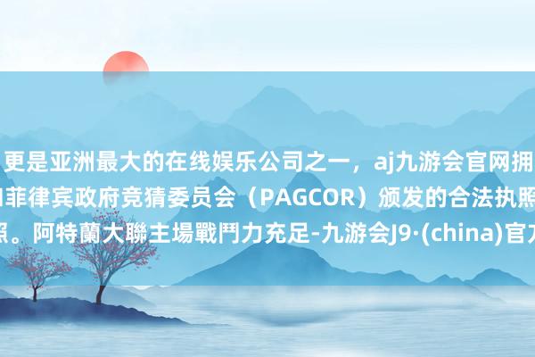 更是亚洲最大的在线娱乐公司之一，aj九游会官网拥有欧洲马耳他（MGA）和菲律宾政府竞猜委员会（PAGCOR）颁发的合法执照。阿特蘭大聯主場戰鬥力充足-九游会J9·(china)官方网站-真人游戏第一品牌