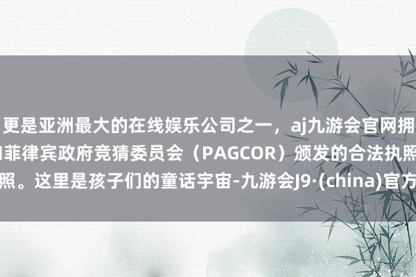 更是亚洲最大的在线娱乐公司之一，aj九游会官网拥有欧洲马耳他（MGA）和菲律宾政府竞猜委员会（PAGCOR）颁发的合法执照。这里是孩子们的童话宇宙-九游会J9·(china)官方网站-真人游戏第一品牌