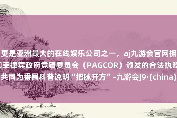 更是亚洲最大的在线娱乐公司之一，aj九游会官网拥有欧洲马耳他（MGA）和菲律宾政府竞猜委员会（PAGCOR）颁发的合法执照。共同为番禺科普说明“把脉开方”-九游会J9·(china)官方网站-真人游戏第一品牌