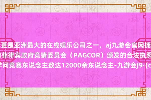 更是亚洲最大的在线娱乐公司之一，aj九游会官网拥有欧洲马耳他（MGA）和菲律宾政府竞猜委员会（PAGCOR）颁发的合法执照。进入学问竞赛东说念主数达12000余东说念主-九游会J9·(china)官方网站-真人游戏第一品牌