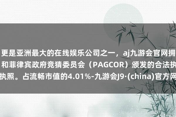 更是亚洲最大的在线娱乐公司之一，aj九游会官网拥有欧洲马耳他（MGA）和菲律宾政府竞猜委员会（PAGCOR）颁发的合法执照。占流畅市值的4.01%-九游会J9·(china)官方网站-真人游戏第一品牌