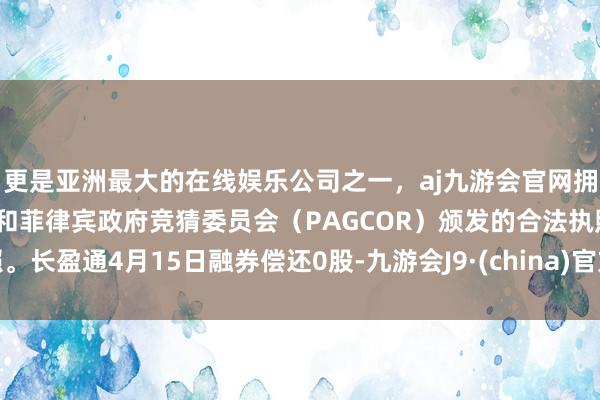 更是亚洲最大的在线娱乐公司之一，aj九游会官网拥有欧洲马耳他（MGA）和菲律宾政府竞猜委员会（PAGCOR）颁发的合法执照。长盈通4月15日融券偿还0股-九游会J9·(china)官方网站-真人游戏第一品牌