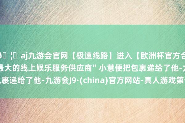 🦄aj九游会官网【极速线路】进入【欧洲杯官方合作网站】华人市场最大的线上娱乐服务供应商”小慧便把包裹递给了他-九游会J9·(china)官方网站-真人游戏第一品牌