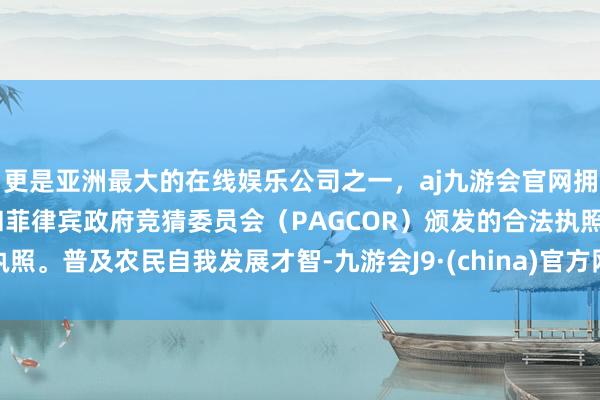 更是亚洲最大的在线娱乐公司之一，aj九游会官网拥有欧洲马耳他（MGA）和菲律宾政府竞猜委员会（PAGCOR）颁发的合法执照。普及农民自我发展才智-九游会J9·(china)官方网站-真人游戏第一品牌