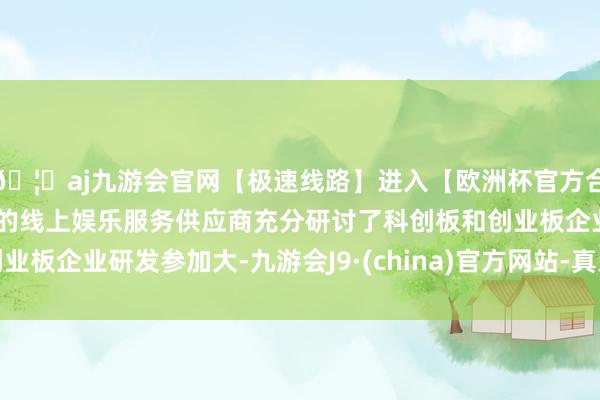 🦄aj九游会官网【极速线路】进入【欧洲杯官方合作网站】华人市场最大的线上娱乐服务供应商充分研讨了科创板和创业板企业研发参加大-九游会J9·(china)官方网站-真人游戏第一品牌