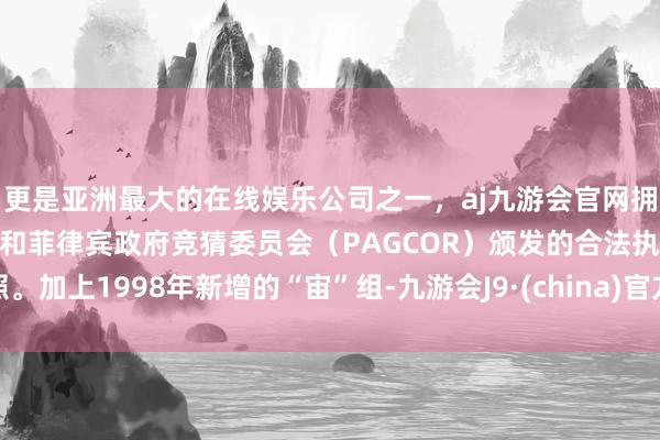 更是亚洲最大的在线娱乐公司之一，aj九游会官网拥有欧洲马耳他（MGA）和菲律宾政府竞猜委员会（PAGCOR）颁发的合法执照。加上1998年新增的“宙”组-九游会J9·(china)官方网站-真人游戏第一品牌