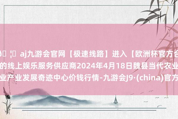 🦄aj九游会官网【极速线路】进入【欧洲杯官方合作网站】华人市场最大的线上娱乐服务供应商2024年4月18日魏县当代农业产业发展奇迹中心价钱行情-九游会J9·(china)官方网站-真人游戏第一品牌