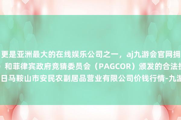 更是亚洲最大的在线娱乐公司之一，aj九游会官网拥有欧洲马耳他（MGA）和菲律宾政府竞猜委员会（PAGCOR）颁发的合法执照。2024年4月18日马鞍山市安民农副居品营业有限公司价钱行情-九游会J9·(china)官方网站-真人游戏第一品牌