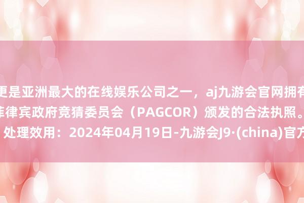 更是亚洲最大的在线娱乐公司之一，aj九游会官网拥有欧洲马耳他（MGA）和菲律宾政府竞猜委员会（PAGCOR）颁发的合法执照。处理效用：2024年04月19日-九游会J9·(china)官方网站-真人游戏第一品牌