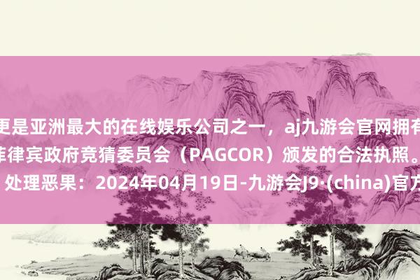 更是亚洲最大的在线娱乐公司之一，aj九游会官网拥有欧洲马耳他（MGA）和菲律宾政府竞猜委员会（PAGCOR）颁发的合法执照。处理恶果：2024年04月19日-九游会J9·(china)官方网站-真人游戏第一品牌