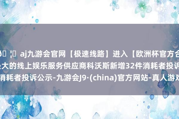 🦄aj九游会官网【极速线路】进入【欧洲杯官方合作网站】华人市场最大的线上娱乐服务供应商科沃斯新增32件消耗者投诉公示-九游会J9·(china)官方网站-真人游戏第一品牌