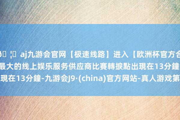 🦄aj九游会官网【极速线路】进入【欧洲杯官方合作网站】华人市场最大的线上娱乐服务供应商比賽轉捩點出現在13分鐘-九游会J9·(china)官方网站-真人游戏第一品牌