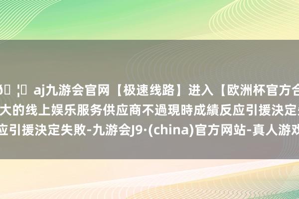 🦄aj九游会官网【极速线路】进入【欧洲杯官方合作网站】华人市场最大的线上娱乐服务供应商不過現時成績反应引援決定失敗-九游会J9·(china)官方网站-真人游戏第一品牌