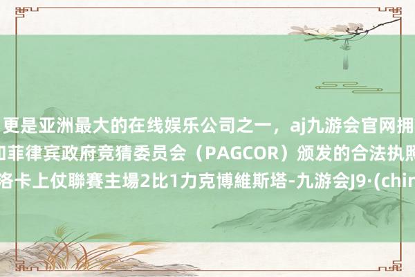 更是亚洲最大的在线娱乐公司之一，aj九游会官网拥有欧洲马耳他（MGA）和菲律宾政府竞猜委员会（PAGCOR）颁发的合法执照。阿洛卡上仗聯賽主場2比1力克博維斯塔-九游会J9·(china)官方网站-真人游戏第一品牌