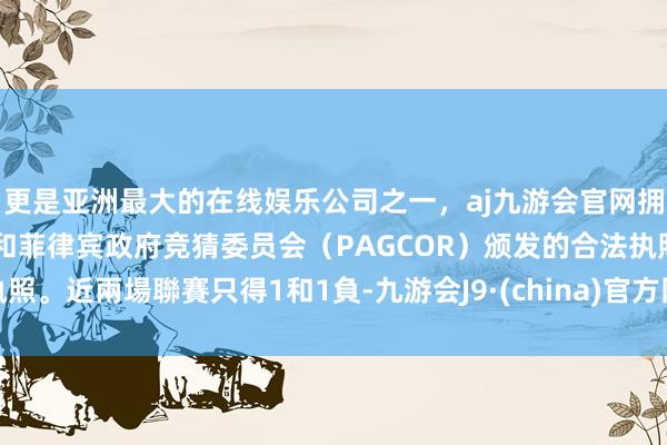 更是亚洲最大的在线娱乐公司之一，aj九游会官网拥有欧洲马耳他（MGA）和菲律宾政府竞猜委员会（PAGCOR）颁发的合法执照。近兩場聯賽只得1和1負-九游会J9·(china)官方网站-真人游戏第一品牌