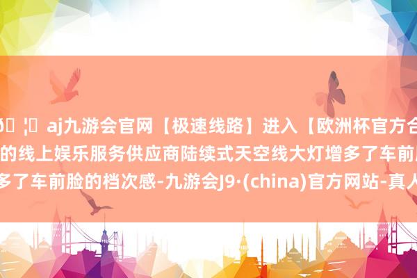 🦄aj九游会官网【极速线路】进入【欧洲杯官方合作网站】华人市场最大的线上娱乐服务供应商陆续式天空线大灯增多了车前脸的档次感-九游会J9·(china)官方网站-真人游戏第一品牌