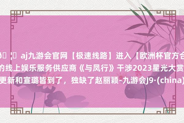 🦄aj九游会官网【极速线路】进入【欧洲杯官方合作网站】华人市场最大的线上娱乐服务供应商《与凤行》干涉2023星光大赏，林更新和宣璐皆到了，独缺了赵丽颖-九游会J9·(china)官方网站-真人游戏第一品牌