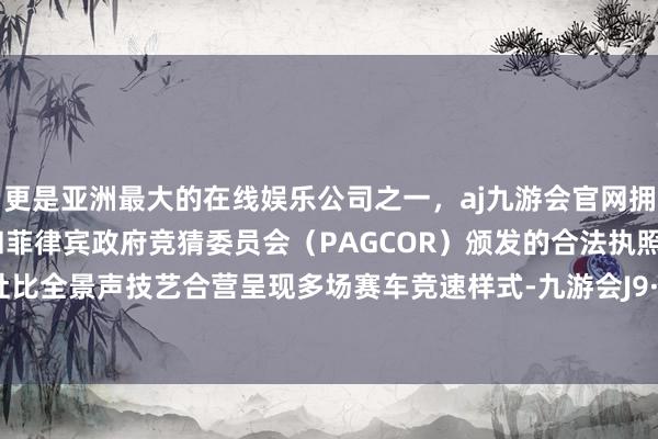 更是亚洲最大的在线娱乐公司之一，aj九游会官网拥有欧洲马耳他（MGA）和菲律宾政府竞猜委员会（PAGCOR）颁发的合法执照。也通过杜比全景声技艺合营呈现多场赛车竞速样式-九游会J9·(china)官方网站-真人游戏第一品牌