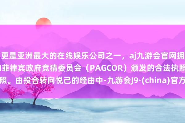 更是亚洲最大的在线娱乐公司之一，aj九游会官网拥有欧洲马耳他（MGA）和菲律宾政府竞猜委员会（PAGCOR）颁发的合法执照。由投合转向悦己的经由中-九游会J9·(china)官方网站-真人游戏第一品牌