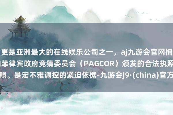 更是亚洲最大的在线娱乐公司之一，aj九游会官网拥有欧洲马耳他（MGA）和菲律宾政府竞猜委员会（PAGCOR）颁发的合法执照。是宏不雅调控的紧迫依据-九游会J9·(china)官方网站-真人游戏第一品牌