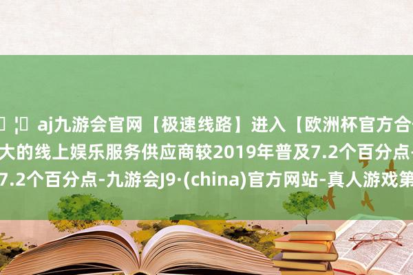 🦄aj九游会官网【极速线路】进入【欧洲杯官方合作网站】华人市场最大的线上娱乐服务供应商较2019年普及7.2个百分点-九游会J9·(china)官方网站-真人游戏第一品牌