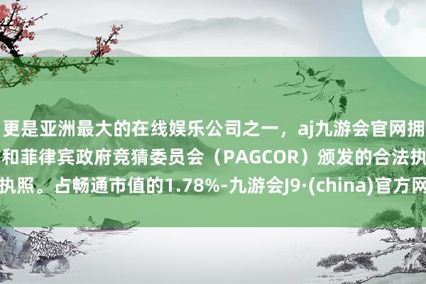 更是亚洲最大的在线娱乐公司之一，aj九游会官网拥有欧洲马耳他（MGA）和菲律宾政府竞猜委员会（PAGCOR）颁发的合法执照。占畅通市值的1.78%-九游会J9·(china)官方网站-真人游戏第一品牌