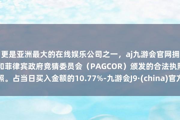 更是亚洲最大的在线娱乐公司之一，aj九游会官网拥有欧洲马耳他（MGA）和菲律宾政府竞猜委员会（PAGCOR）颁发的合法执照。占当日买入金额的10.77%-九游会J9·(china)官方网站-真人游戏第一品牌