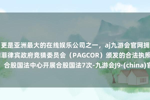 更是亚洲最大的在线娱乐公司之一，aj九游会官网拥有欧洲马耳他（MGA）和菲律宾政府竞猜委员会（PAGCOR）颁发的合法执照。合股国法中心开展合股国法7次-九游会J9·(china)官方网站-真人游戏第一品牌