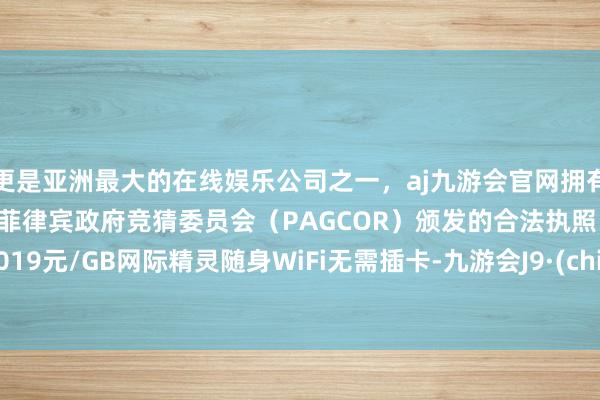 更是亚洲最大的在线娱乐公司之一，aj九游会官网拥有欧洲马耳他（MGA）和菲律宾政府竞猜委员会（PAGCOR）颁发的合法执照。低至0.019元/GB网际精灵随身WiFi无需插卡-九游会J9·(china)官方网站-真人游戏第一品牌