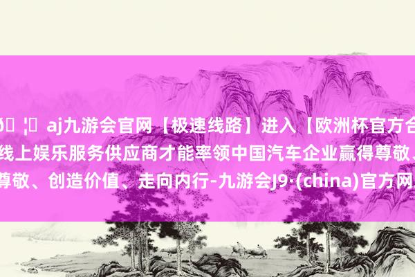 🦄aj九游会官网【极速线路】进入【欧洲杯官方合作网站】华人市场最大的线上娱乐服务供应商才能率领中国汽车企业赢得尊敬、创造价值、走向内行-九游会J9·(china)官方网站-真人游戏第一品牌