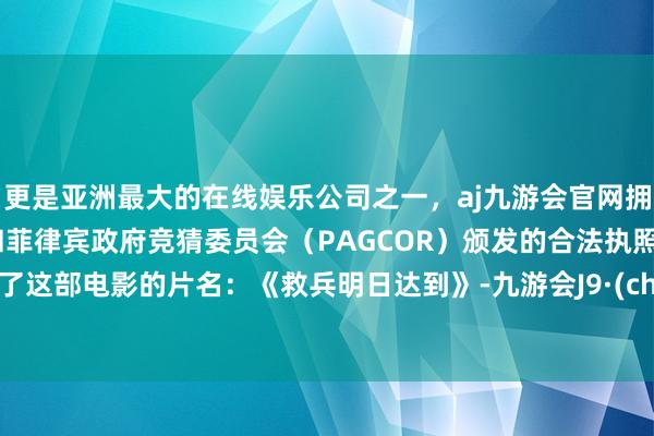 更是亚洲最大的在线娱乐公司之一，aj九游会官网拥有欧洲马耳他（MGA）和菲律宾政府竞猜委员会（PAGCOR）颁发的合法执照。便成了这部电影的片名：《救兵明日达到》-九游会J9·(china)官方网站-真人游戏第一品牌