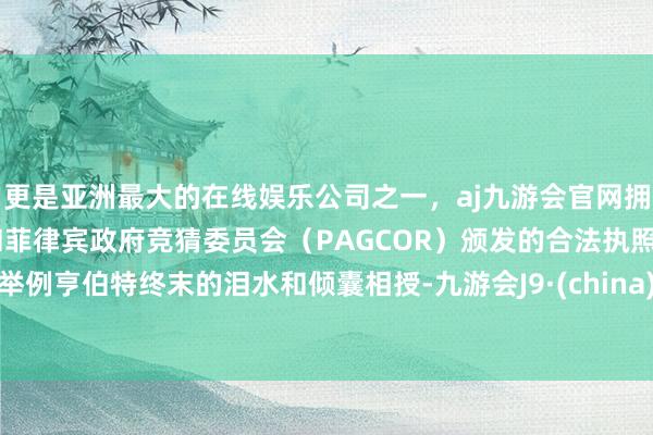 更是亚洲最大的在线娱乐公司之一，aj九游会官网拥有欧洲马耳他（MGA）和菲律宾政府竞猜委员会（PAGCOR）颁发的合法执照。举例亨伯特终末的泪水和倾囊相授-九游会J9·(china)官方网站-真人游戏第一品牌