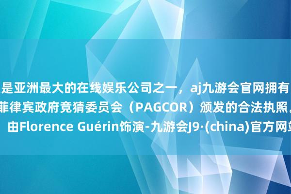 更是亚洲最大的在线娱乐公司之一，aj九游会官网拥有欧洲马耳他（MGA）和菲律宾政府竞猜委员会（PAGCOR）颁发的合法执照。由Florence Guérin饰演-九游会J9·(china)官方网站-真人游戏第一品牌