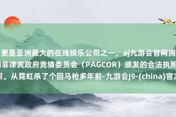 更是亚洲最大的在线娱乐公司之一，aj九游会官网拥有欧洲马耳他（MGA）和菲律宾政府竞猜委员会（PAGCOR）颁发的合法执照。从霓虹杀了个回马枪多年前-九游会J9·(china)官方网站-真人游戏第一品牌