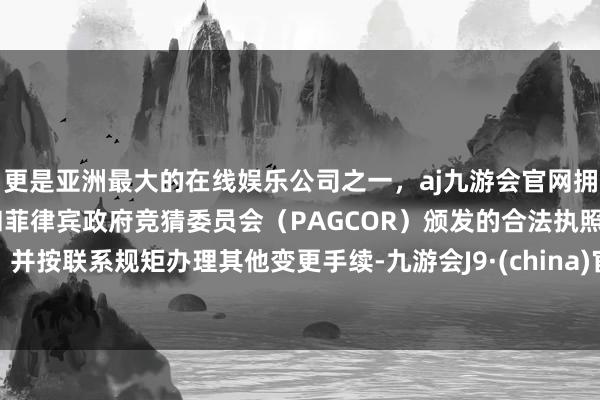 更是亚洲最大的在线娱乐公司之一，aj九游会官网拥有欧洲马耳他（MGA）和菲律宾政府竞猜委员会（PAGCOR）颁发的合法执照。并按联系规矩办理其他变更手续-九游会J9·(china)官方网站-真人游戏第一品牌