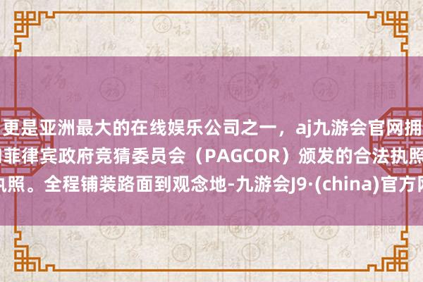 更是亚洲最大的在线娱乐公司之一，aj九游会官网拥有欧洲马耳他（MGA）和菲律宾政府竞猜委员会（PAGCOR）颁发的合法执照。全程铺装路面到观念地-九游会J9·(china)官方网站-真人游戏第一品牌