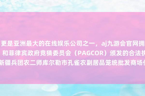 更是亚洲最大的在线娱乐公司之一，aj九游会官网拥有欧洲马耳他（MGA）和菲律宾政府竞猜委员会（PAGCOR）颁发的合法执照。2024年5月1日新疆兵团农二师库尔勒市孔雀农副居品笼统批发商场价钱行情-九游会J9·(china)官方网站-真人游戏第一品牌